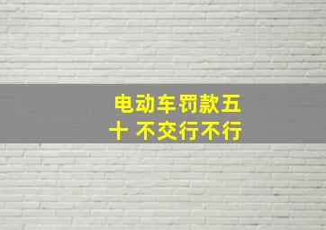 电动车罚款五十 不交行不行